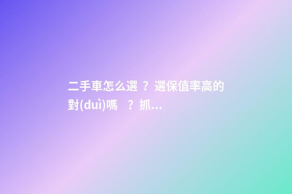 二手車怎么選？選保值率高的對(duì)嗎？抓著這四點(diǎn)就錯(cuò)不了